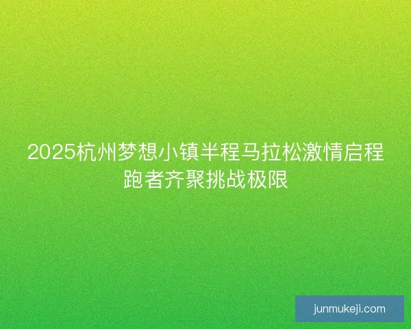 2025杭州梦想小镇半程马拉松激情启程跑者齐聚挑战极限