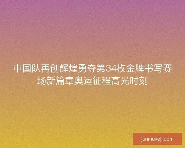 中国队再创辉煌勇夺第34枚金牌书写赛场新篇章奥运征程高光时刻