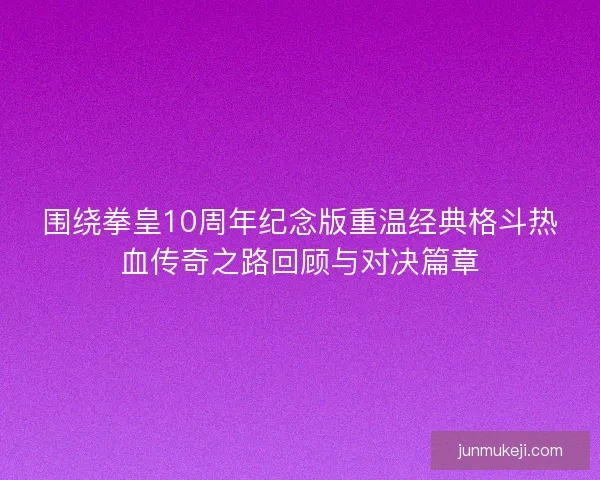 围绕拳皇10周年纪念版重温经典格斗热血传奇之路回顾与对决篇章