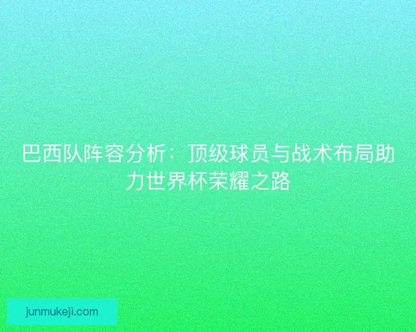 巴西队阵容分析：顶级球员与战术布局助力世界杯荣耀之路