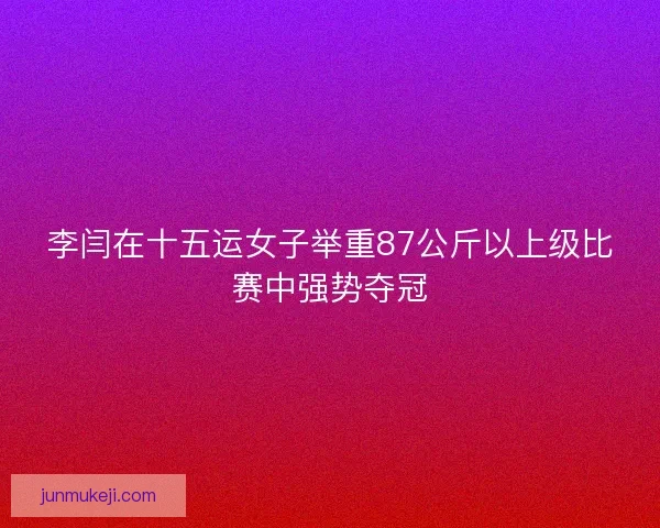 李闫在十五运女子举重87公斤以上级比赛中强势夺冠
