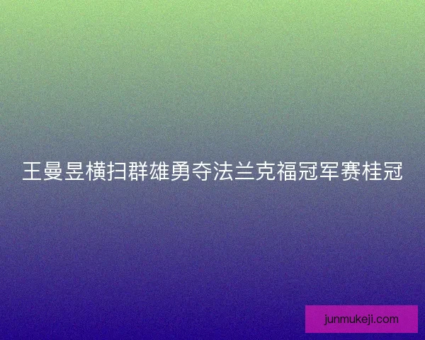王曼昱横扫群雄勇夺法兰克福冠军赛桂冠