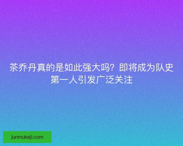 茶乔丹真的是如此强大吗？即将成为队史第一人引发广泛关注